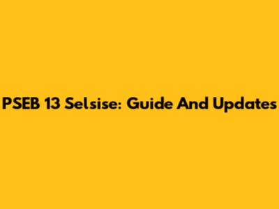 PSEB 13 Selsise: Guide And Updates