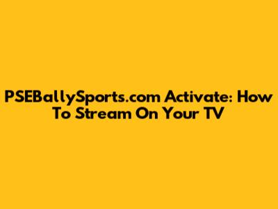 PSEBallySports.com Activate: How To Stream On Your TV