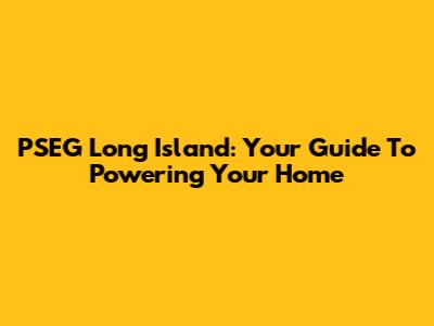PSEG Long Island: Your Guide To Powering Your Home