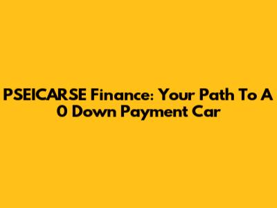 PSEICARSE Finance: Your Path To A 0 Down Payment Car