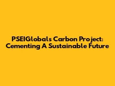 PSEIGlobal's Carbon Project: Cementing A Sustainable Future