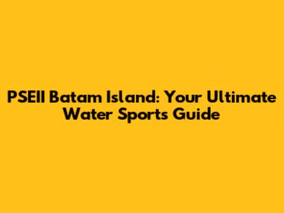PSEII Batam Island: Your Ultimate Water Sports Guide