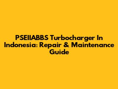 PSEIIABBS Turbocharger In Indonesia: Repair & Maintenance Guide
