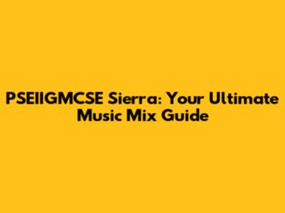 PSEIIGMCSE Sierra: Your Ultimate Music Mix Guide