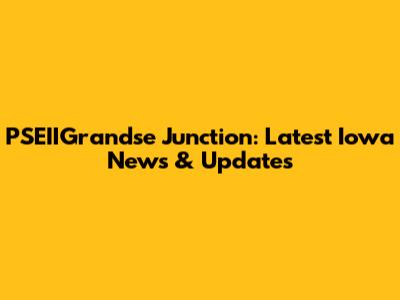 PSEIIGrandse Junction: Latest Iowa News & Updates
