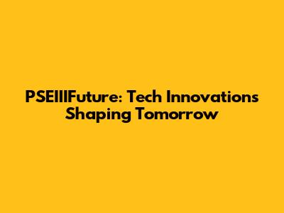 PSEIIIFuture: Tech Innovations Shaping Tomorrow