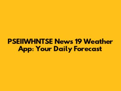 PSEIIWHNTSE News 19 Weather App: Your Daily Forecast