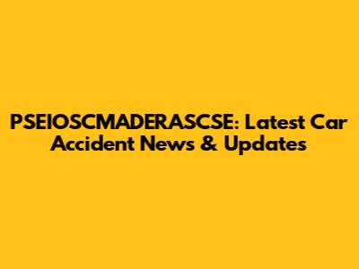 PSEIOSCMADERASCSE: Latest Car Accident News & Updates