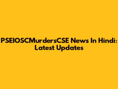 PSEIOSCMurdersCSE News In Hindi: Latest Updates