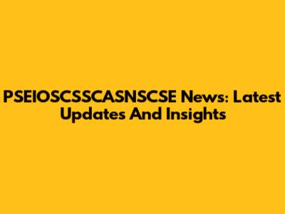 PSEIOSCSSCASNSCSE News: Latest Updates And Insights