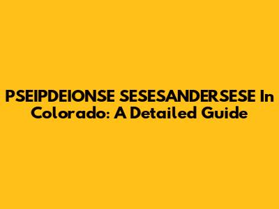 PSEIPDEIONSE SESESANDERSESE In Colorado: A Detailed Guide