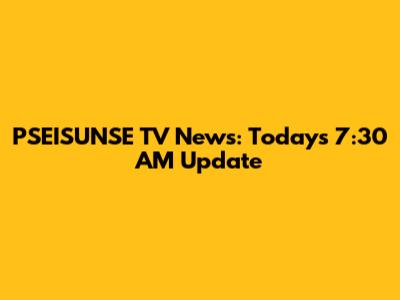 PSEISUNSE TV News: Today's 7:30 AM Update