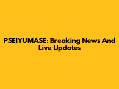PSEIYUMASE: Breaking News And Live Updates