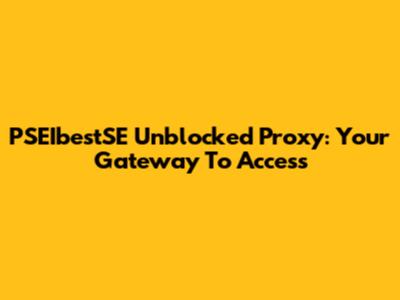 PSEIbestSE Unblocked Proxy: Your Gateway To Access