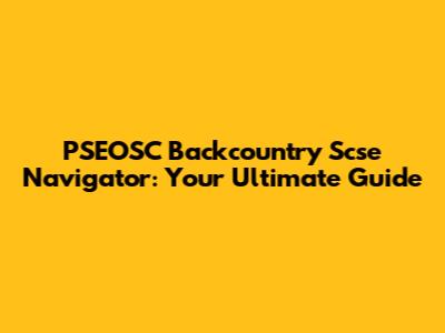 PSEOSC Backcountry Scse Navigator: Your Ultimate Guide