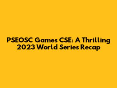 PSEOSC Games CSE: A Thrilling 2023 World Series Recap