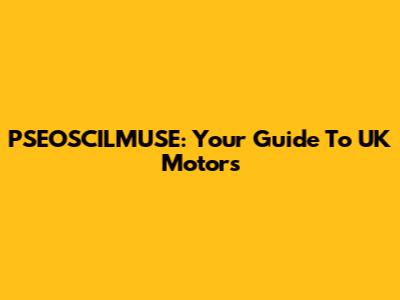 PSEOSCILMUSE: Your Guide To UK Motors