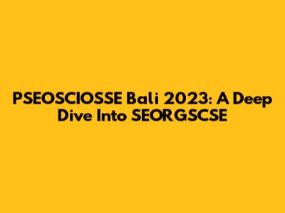 PSEOSCIOSSE Bali 2023: A Deep Dive Into SEORGSCSE