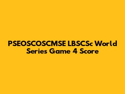 PSEOSCOSCMSE LBSCSc World Series Game 4 Score