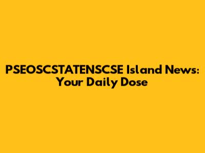 PSEOSCSTATENSCSE Island News: Your Daily Dose