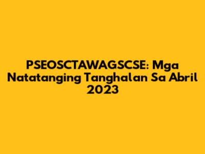 PSEOSCTAWAGSCSE: Mga Natatanging Tanghalan Sa Abril 2023