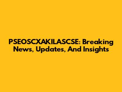 PSEOSCXAKILASCSE: Breaking News, Updates, And Insights