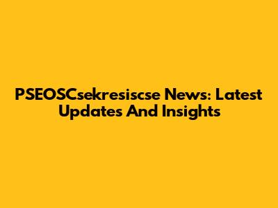 PSEOSCsekresiscse News: Latest Updates And Insights