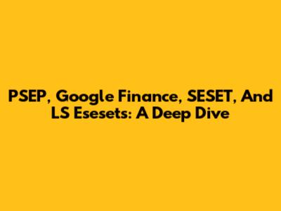 PSEP, Google Finance, SESET, And LS Esesets: A Deep Dive