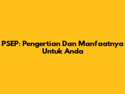 PSEP: Pengertian Dan Manfaatnya Untuk Anda