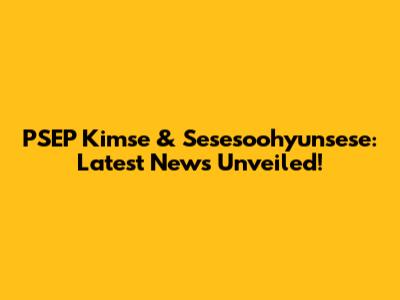 PSEP Kimse & Sesesoohyunsese: Latest News Unveiled!