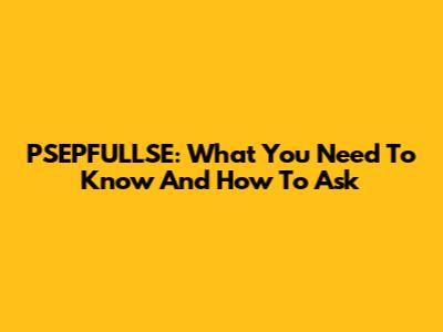 PSEPFULLSE: What You Need To Know And How To Ask