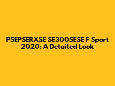 PSEPSERXSE SE300SESE F Sport 2020: A Detailed Look