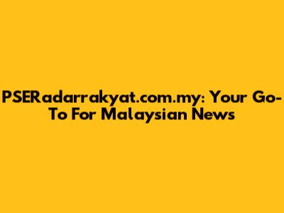 PSERadarrakyat.com.my: Your Go-To For Malaysian News