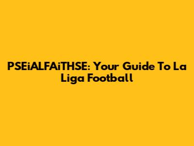 PSEiALFAiTHSE: Your Guide To La Liga Football