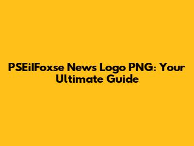 PSEiIFoxse News Logo PNG: Your Ultimate Guide