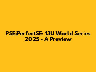 PSEiPerfectSE: 13U World Series 2025 - A Preview