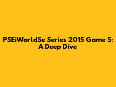 PSEiWorldSe Series 2015 Game 5: A Deep Dive