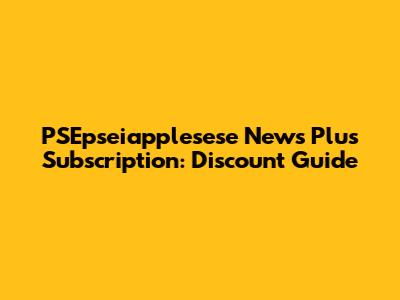 PSEpseiapplesese News Plus Subscription: Discount Guide