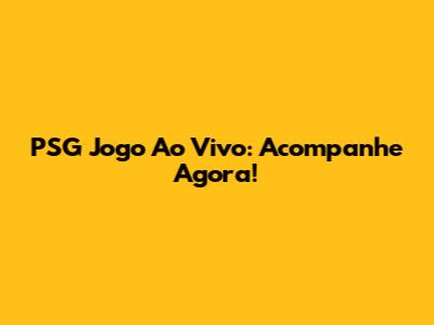 PSG Jogo Ao Vivo: Acompanhe Agora!