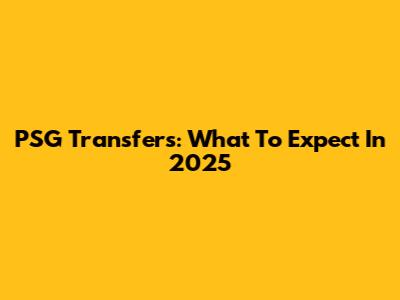PSG Transfers: What To Expect In 2025