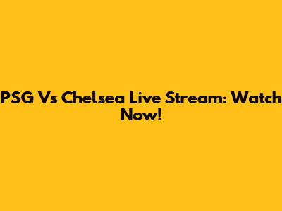 PSG Vs Chelsea Live Stream: Watch Now!