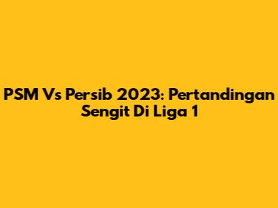 PSM Vs Persib 2023: Pertandingan Sengit Di Liga 1