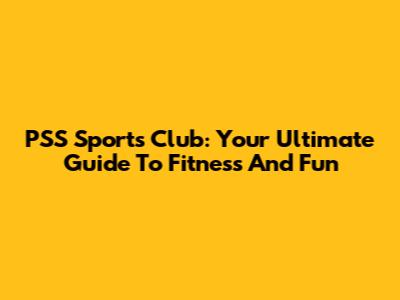 PSS Sports Club: Your Ultimate Guide To Fitness And Fun
