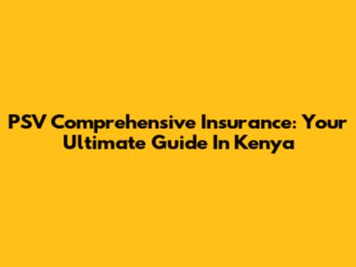 PSV Comprehensive Insurance: Your Ultimate Guide In Kenya