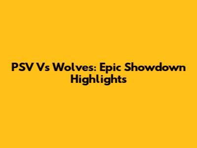 PSV Vs Wolves: Epic Showdown Highlights