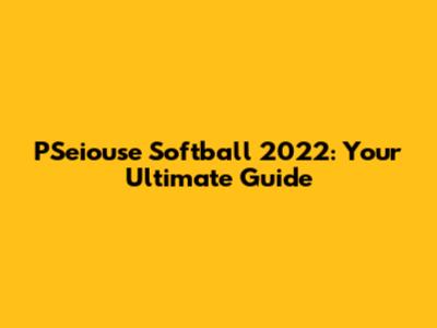 PSeiouse Softball 2022: Your Ultimate Guide