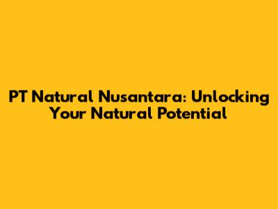 PT Natural Nusantara: Unlocking Your Natural Potential