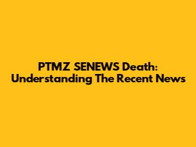 PTMZ SENEWS Death: Understanding The Recent News