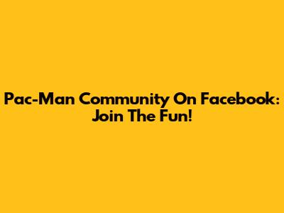 Pac-Man Community On Facebook: Join The Fun!
