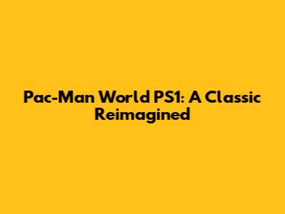 Pac-Man World PS1: A Classic Reimagined